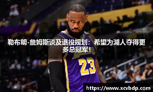 勒布朗-詹姆斯谈及退役规划：希望为湖人夺得更多总冠军！