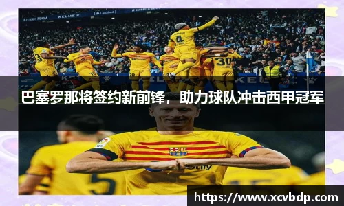 巴塞罗那将签约新前锋，助力球队冲击西甲冠军